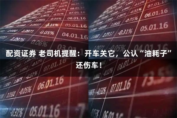 配资证券 老司机提醒：开车关它，公认“油耗子”还伤车！